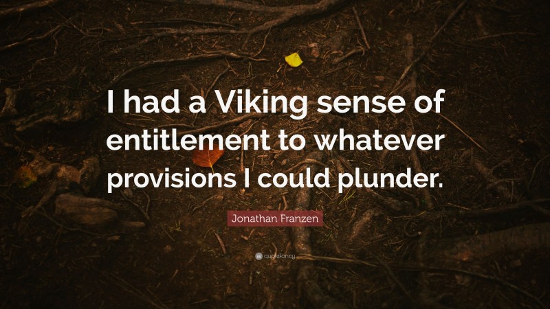 Jonathan Franzen Quote: “I had a Viking sense of entitlement to whatever provisions I could plunder.”