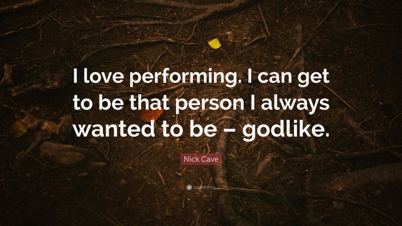 Nick Cave Quote: “I love performing. I can get to be that person I always wanted to be – godlike.”