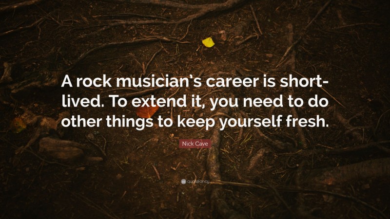 Nick Cave Quote: “A rock musician’s career is short-lived. To extend it, you need to do other things to keep yourself fresh.”