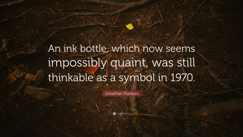 Jonathan Franzen Quote: “An ink bottle, which now seems impossibly quaint, was still thinkable as a symbol in 1970.”