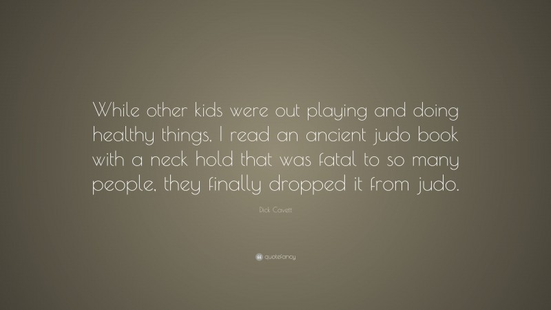 Dick Cavett Quote: “While other kids were out playing and doing healthy things, I read an ancient judo book with a neck hold that was fatal to so many people, they finally dropped it from judo.”
