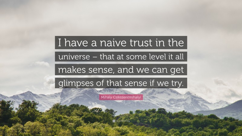 Mihaly Csikszentmihalyi Quote: “I have a naive trust in the universe – that at some level it all makes sense, and we can get glimpses of that sense if we try.”