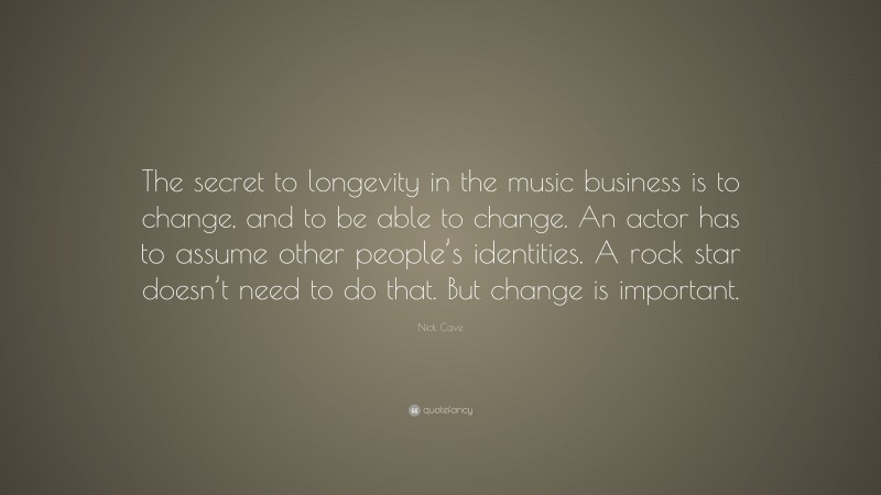 Nick Cave Quote: “The secret to longevity in the music business is to change, and to be able to change. An actor has to assume other people’s identities. A rock star doesn’t need to do that. But change is important.”