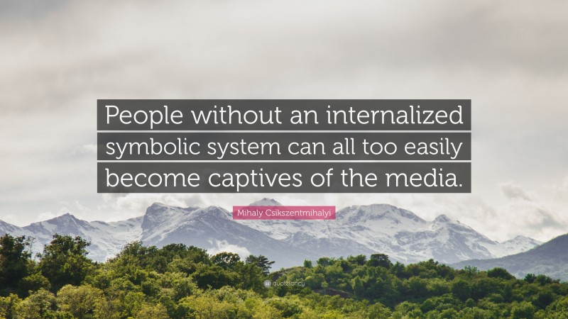 Mihaly Csikszentmihalyi Quote: “People without an internalized symbolic system can all too easily become captives of the media.”
