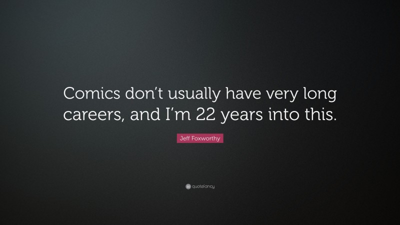 Jeff Foxworthy Quote: “Comics don’t usually have very long careers, and I’m 22 years into this.”