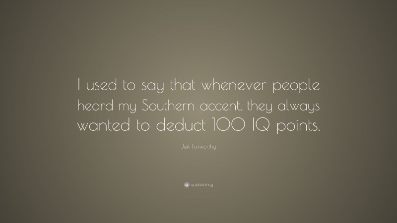Jeff Foxworthy Quote: “I used to say that whenever people heard my Southern accent, they always wanted to deduct 100 IQ points.”