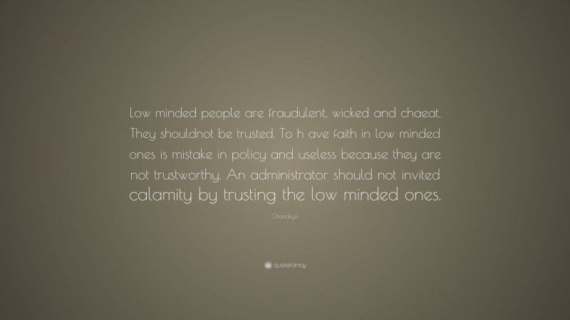 Chanakya Quote: “Low minded people are fraudulent, wicked and chaeat. They shouldnot be trusted. To h ave faith in low minded ones is mistake in policy and useless because they are not trustworthy. An administrator should not invited calamity by trusting the low minded ones.”