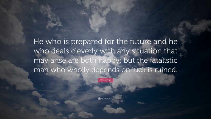 Chanakya Quote: “He who is prepared for the future and he who deals cleverly with any situation that may arise are both happy; but the fatalistic man who wholly depends on luck is ruined.”