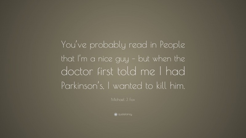 Michael J. Fox Quote: “You’ve probably read in People that I’m a nice guy – but when the doctor first told me I had Parkinson’s, I wanted to kill him.”