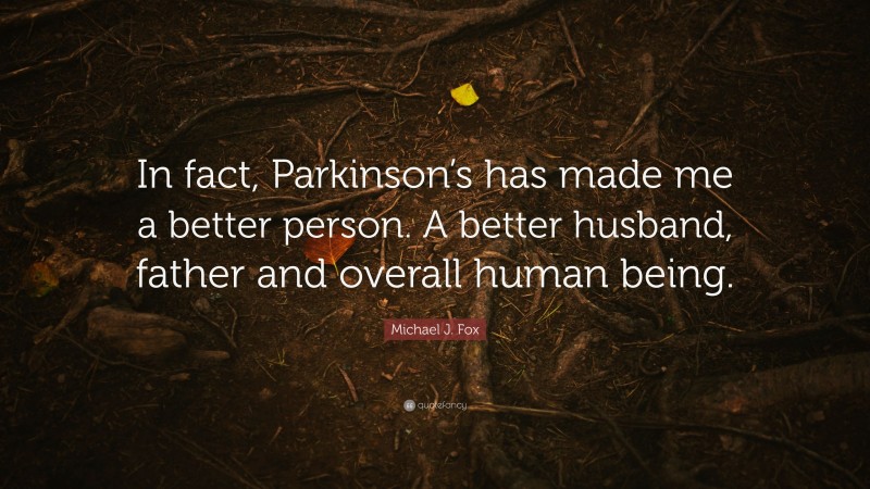 Michael J. Fox Quote: “In fact, Parkinson’s has made me a better person. A better husband, father and overall human being.”