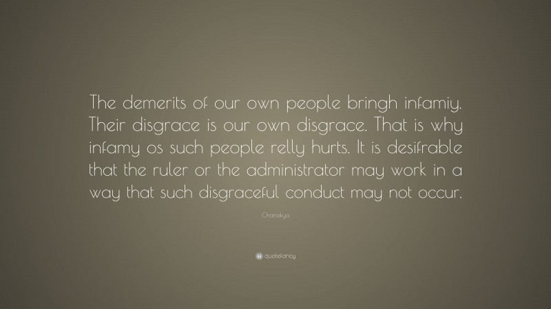 Chanakya Quote: “The demerits of our own people bringh infamiy. Their disgrace is our own disgrace. That is why infamy os such people relly hurts. It is desifrable that the ruler or the administrator may work in a way that such disgraceful conduct may not occur.”