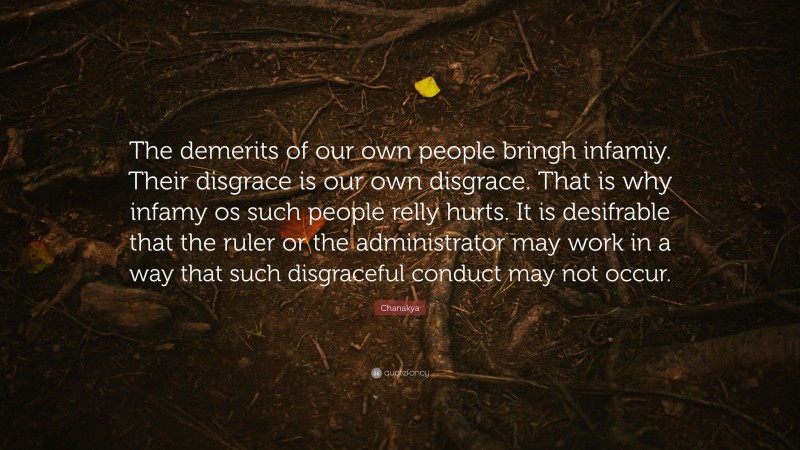 Chanakya Quote: “The demerits of our own people bringh infamiy. Their disgrace is our own disgrace. That is why infamy os such people relly hurts. It is desifrable that the ruler or the administrator may work in a way that such disgraceful conduct may not occur.”