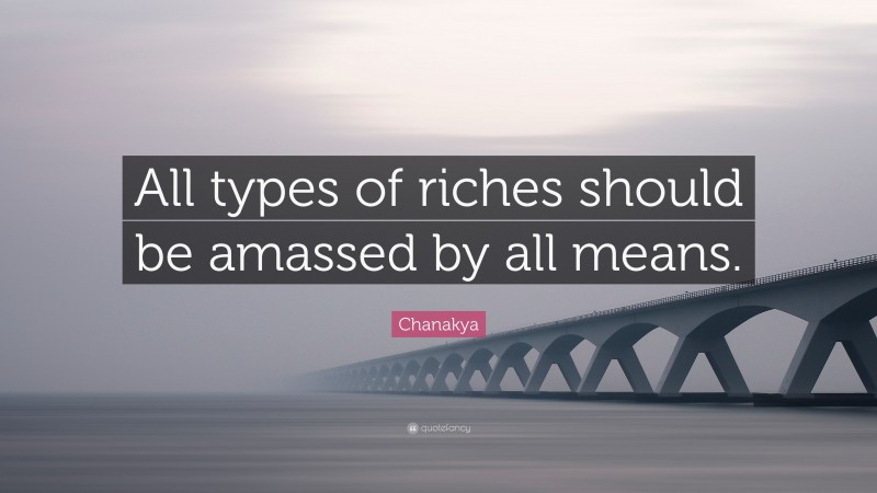 Chanakya Quote: “All types of riches should be amassed by all means.”