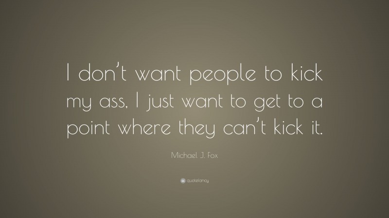 Michael J. Fox Quote: “I don’t want people to kick my ass, I just want to get to a point where they can’t kick it.”