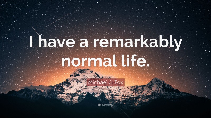 Michael J. Fox Quote: “I have a remarkably normal life.”