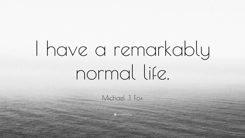 Michael J. Fox Quote: “I have a remarkably normal life.”