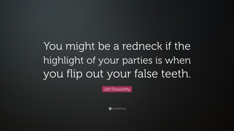 Jeff Foxworthy Quote: “You might be a redneck if the highlight of your parties is when you flip out your false teeth.”