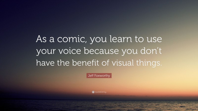 Jeff Foxworthy Quote: “As a comic, you learn to use your voice because you don’t have the benefit of visual things.”