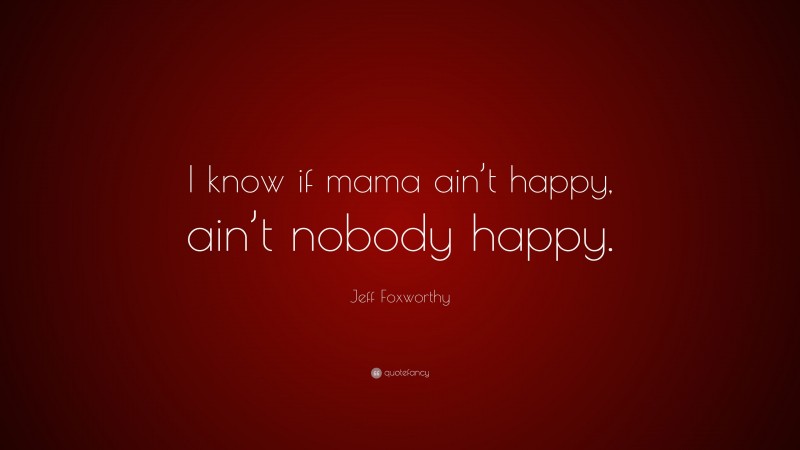 Jeff Foxworthy Quote: “I know if mama ain’t happy, ain’t nobody happy.”