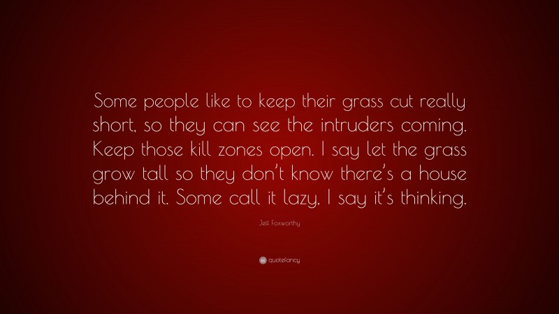 Jeff Foxworthy Quote: “Some people like to keep their grass cut really short, so they can see the intruders coming. Keep those kill zones open. I say let the grass grow tall so they don’t know there’s a house behind it. Some call it lazy, I say it’s thinking.”