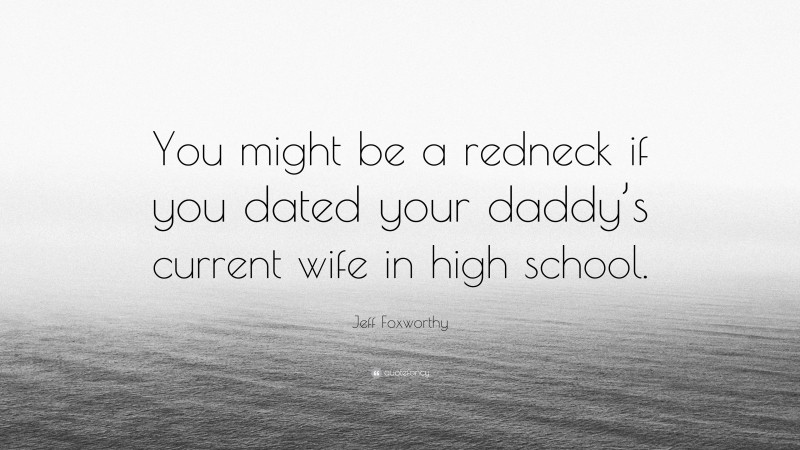 Jeff Foxworthy Quote: “You might be a redneck if you dated your daddy’s current wife in high school.”