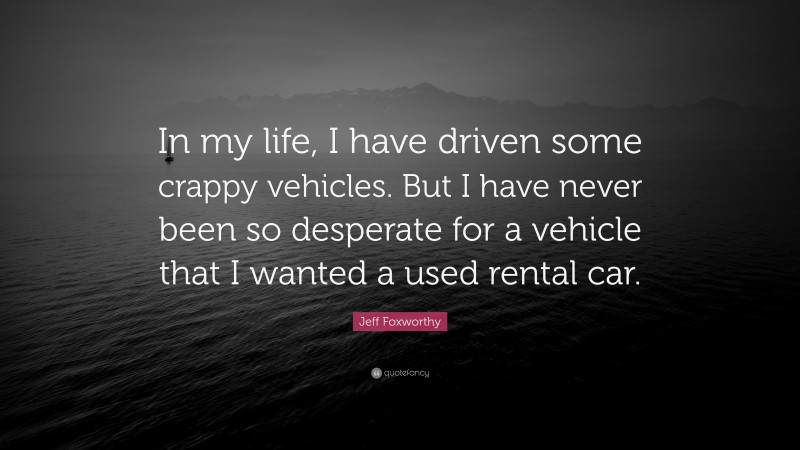 Jeff Foxworthy Quote: “In my life, I have driven some crappy vehicles. But I have never been so desperate for a vehicle that I wanted a used rental car.”