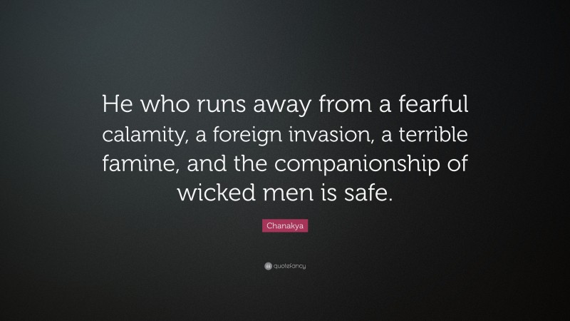Chanakya Quote: “He who runs away from a fearful calamity, a foreign invasion, a terrible famine, and the companionship of wicked men is safe.”