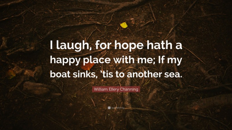 William Ellery Channing Quote: “I laugh, for hope hath a happy place with me; If my boat sinks, ’tis to another sea.”