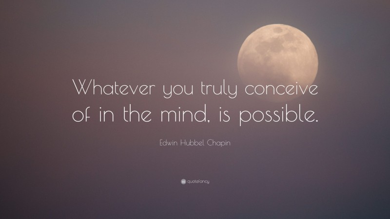 Edwin Hubbel Chapin Quote: “Whatever you truly conceive of in the mind, is possible.”