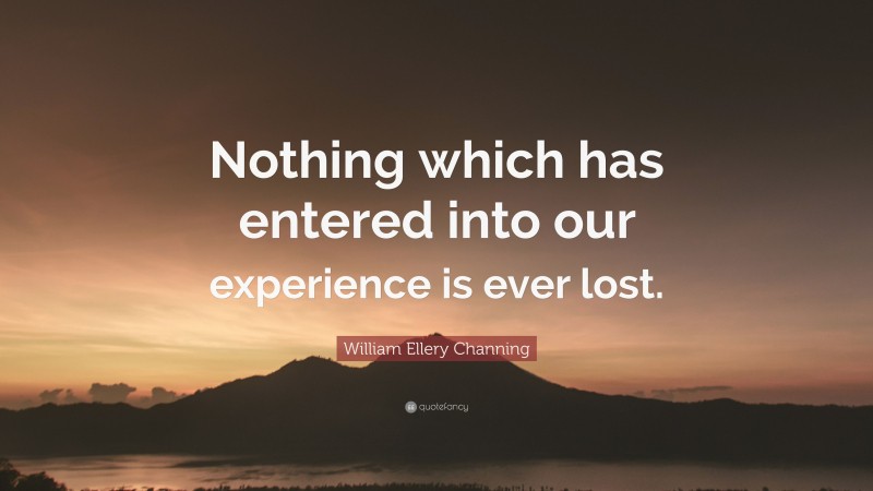 William Ellery Channing Quote: “Nothing which has entered into our experience is ever lost.”
