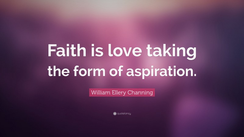 William Ellery Channing Quote: “Faith is love taking the form of aspiration.”