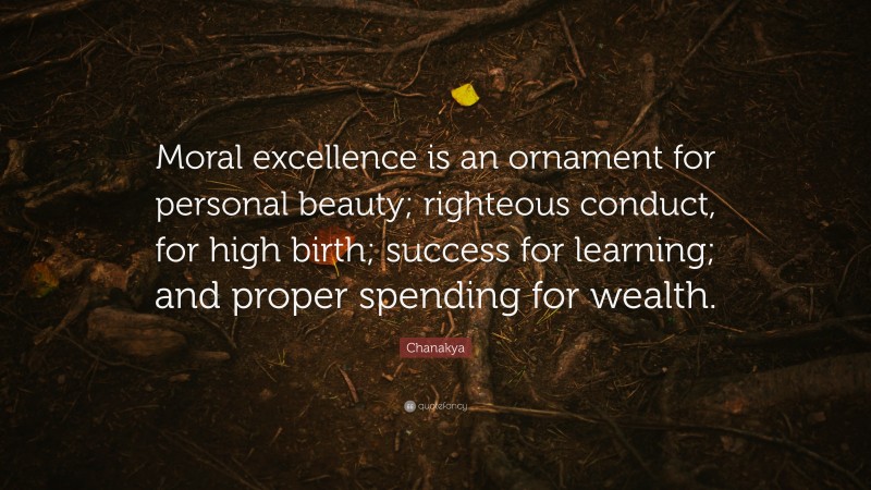 Chanakya Quote: “Moral excellence is an ornament for personal beauty; righteous conduct, for high birth; success for learning; and proper spending for wealth.”