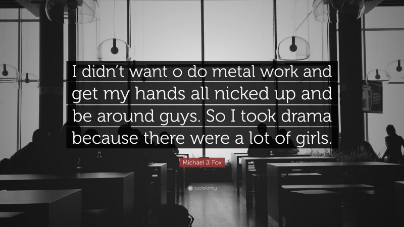 Michael J. Fox Quote: “I didn’t want o do metal work and get my hands all nicked up and be around guys. So I took drama because there were a lot of girls.”
