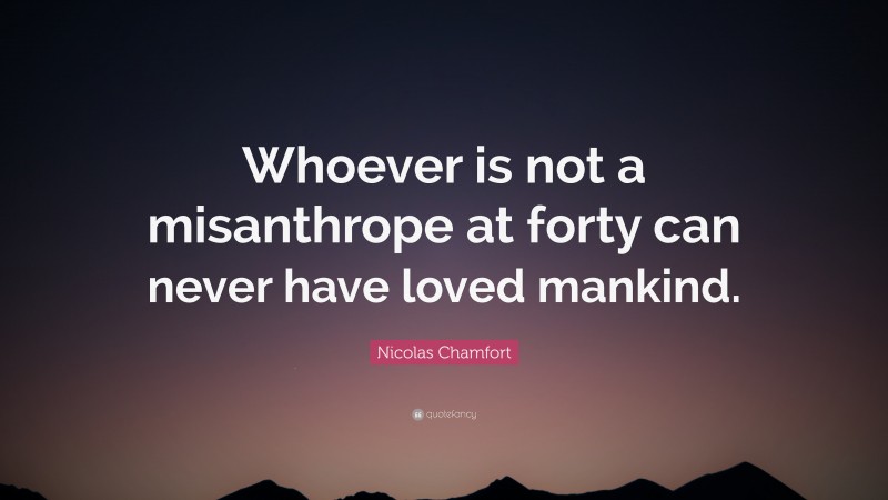 Nicolas Chamfort Quote: “Whoever is not a misanthrope at forty can never have loved mankind.”