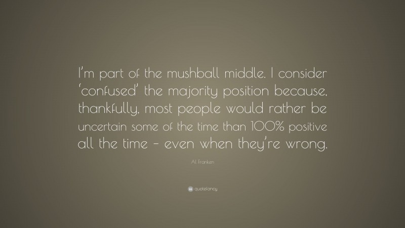Al Franken Quote: “I’m part of the mushball middle. I consider ‘confused’ the majority position because, thankfully, most people would rather be uncertain some of the time than 100% positive all the time – even when they’re wrong.”
