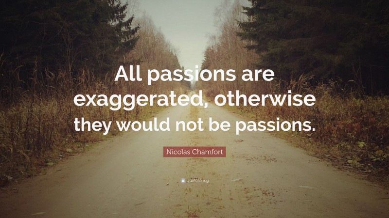Nicolas Chamfort Quote: “All passions are exaggerated, otherwise they would not be passions.”
