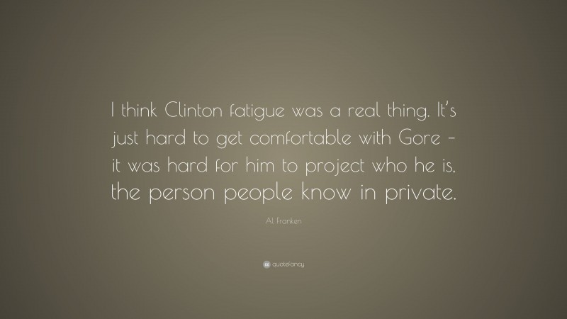 Al Franken Quote: “I think Clinton fatigue was a real thing. It’s just hard to get comfortable with Gore – it was hard for him to project who he is, the person people know in private.”
