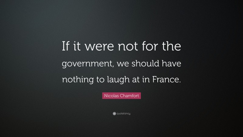 Nicolas Chamfort Quote: “If it were not for the government, we should have nothing to laugh at in France.”
