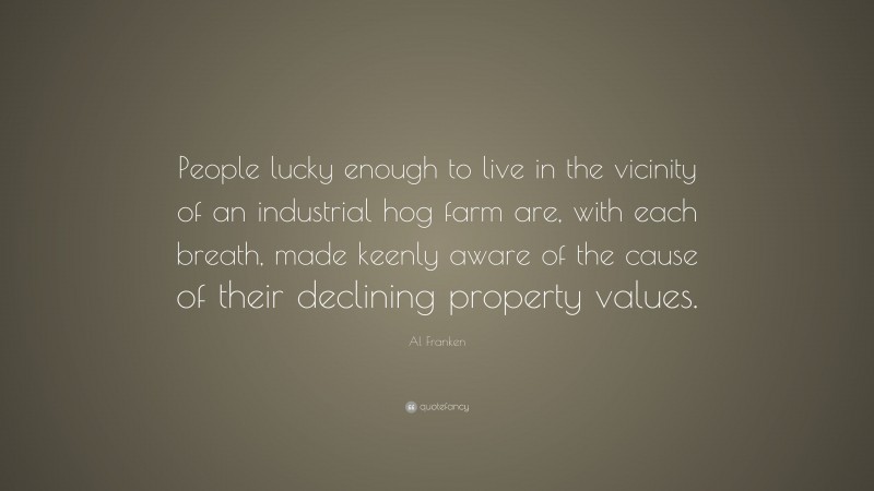 Al Franken Quote: “People lucky enough to live in the vicinity of an industrial hog farm are, with each breath, made keenly aware of the cause of their declining property values.”