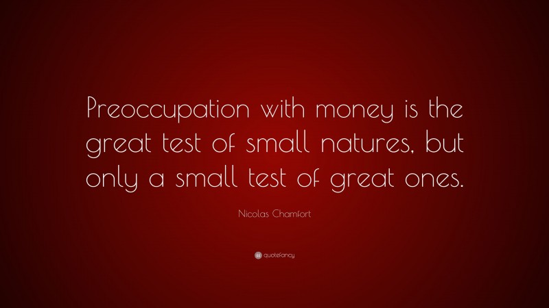 Nicolas Chamfort Quote: “Preoccupation with money is the great test of small natures, but only a small test of great ones.”