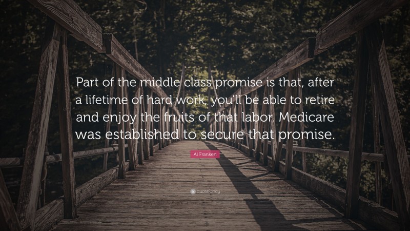 Al Franken Quote: “Part of the middle class promise is that, after a lifetime of hard work, you’ll be able to retire and enjoy the fruits of that labor. Medicare was established to secure that promise.”