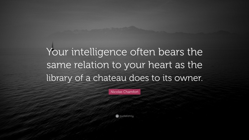 Nicolas Chamfort Quote: “Your intelligence often bears the same relation to your heart as the library of a chateau does to its owner.”