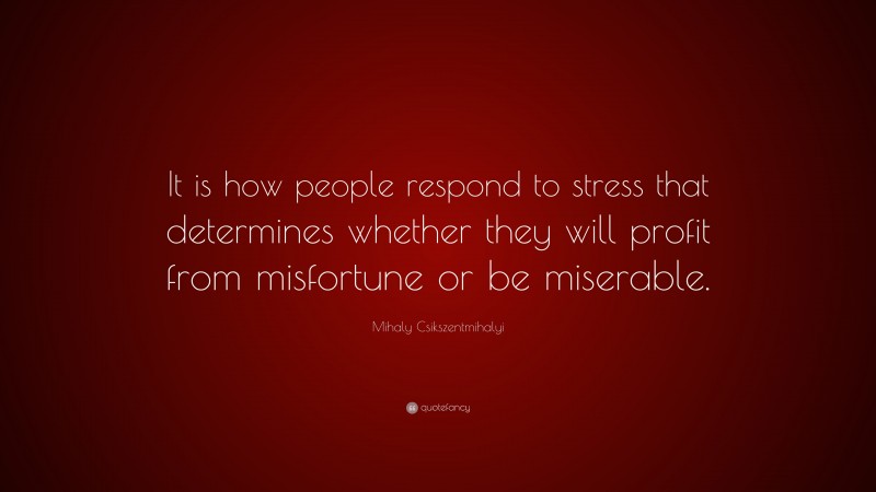 Mihaly Csikszentmihalyi Quote: “It is how people respond to stress that determines whether they will profit from misfortune or be miserable.”