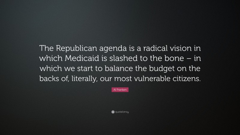 Al Franken Quote: “The Republican agenda is a radical vision in which Medicaid is slashed to the bone – in which we start to balance the budget on the backs of, literally, our most vulnerable citizens.”
