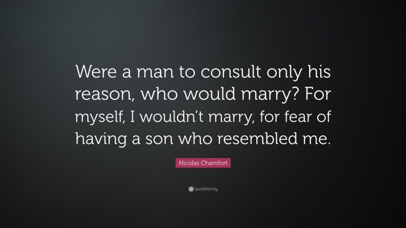 Nicolas Chamfort Quote: “Were a man to consult only his reason, who would marry? For myself, I wouldn’t marry, for fear of having a son who resembled me.”