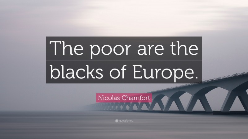 Nicolas Chamfort Quote: “The poor are the blacks of Europe.”