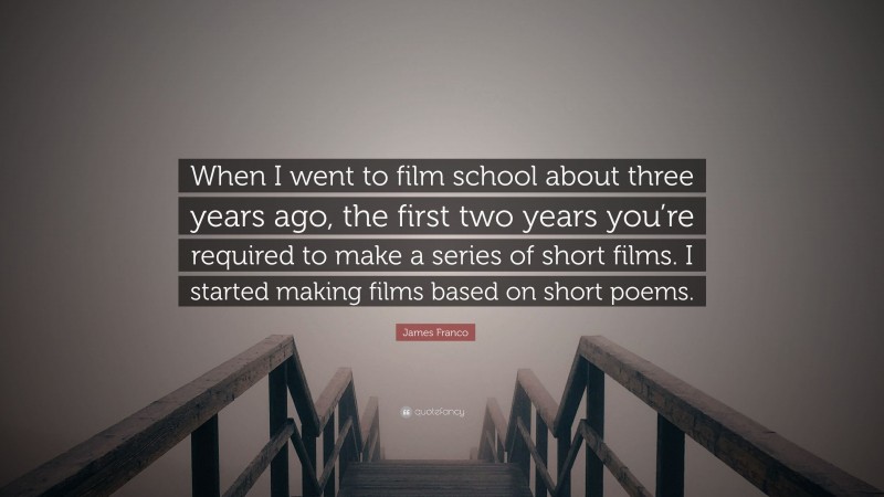 James Franco Quote: “When I went to film school about three years ago, the first two years you’re required to make a series of short films. I started making films based on short poems.”