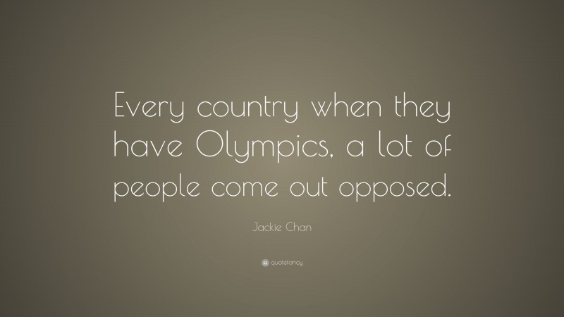 Jackie Chan Quote: “Every country when they have Olympics, a lot of people come out opposed.”