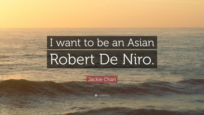 Jackie Chan Quote: “I want to be an Asian Robert De Niro.”
