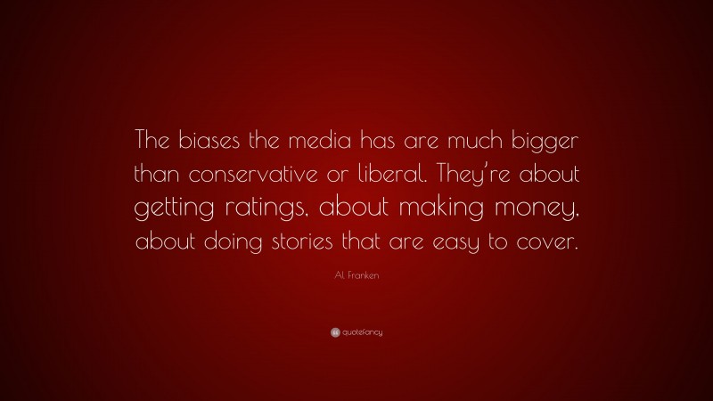 Al Franken Quote: “The biases the media has are much bigger than conservative or liberal. They’re about getting ratings, about making money, about doing stories that are easy to cover.”